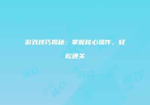 游戏技巧揭秘：掌握核心操作，轻松通关