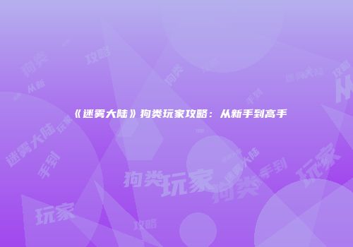 《迷雾大陆》狗类玩家攻略：从新手到高手