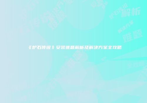 《炉石传说》安装难题解析及解决方案全攻略