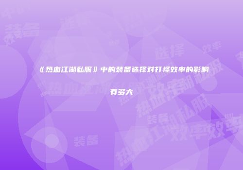 《热血江湖私服》中的装备选择对打怪效率的影响有多大