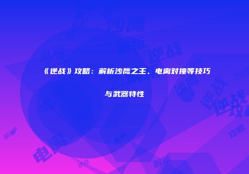 《逆战》攻略：解析沙鹰之王、电离对撞等技巧与武器特性