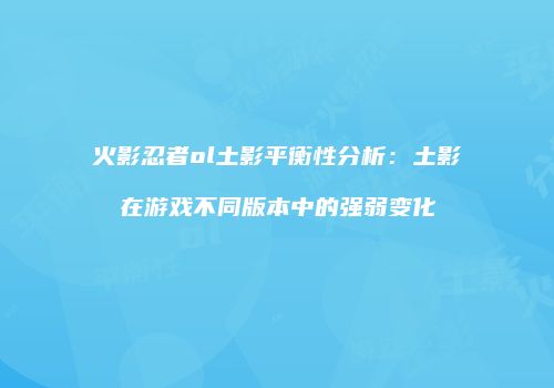 火影忍者ol土影平衡性分析：土影在游戏不同版本中的强弱变化