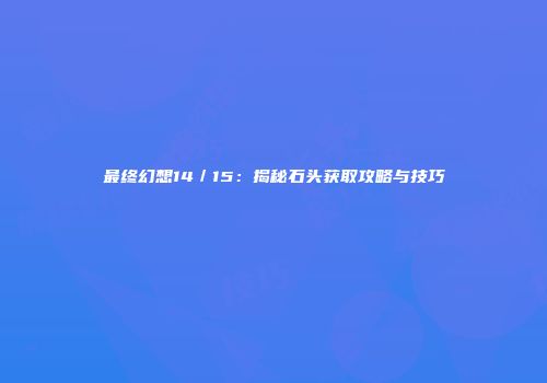 最终幻想14／15：揭秘石头获取攻略与技巧