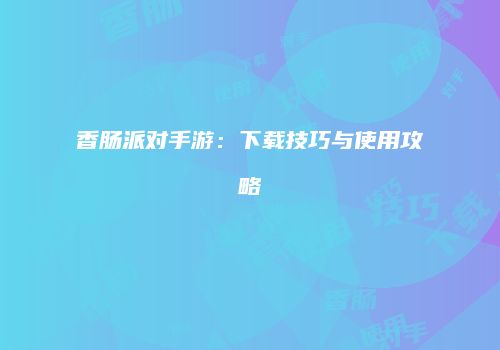 香肠派对手游：下载技巧与使用攻略