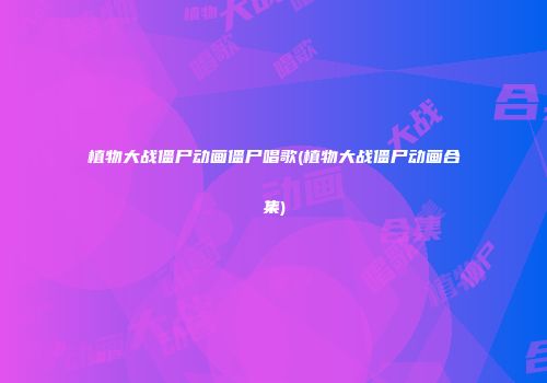 植物大战僵尸动画僵尸唱歌(植物大战僵尸动画合集)
