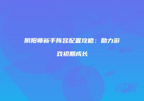 阴阳师新手阵容配置攻略：助力游戏初期成长