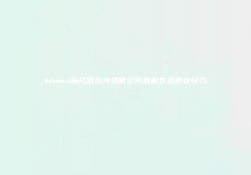Mumu模拟器玩光遇常见问题解答及解决技巧