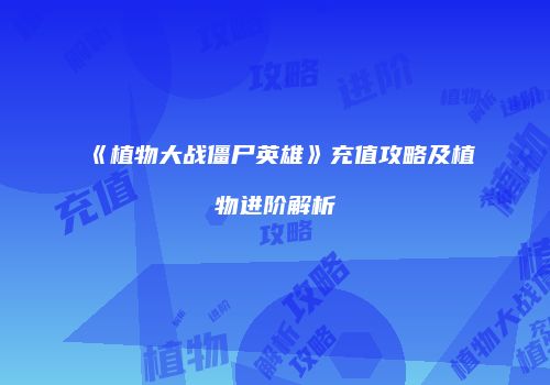 《植物大战僵尸英雄》充值攻略及植物进阶解析