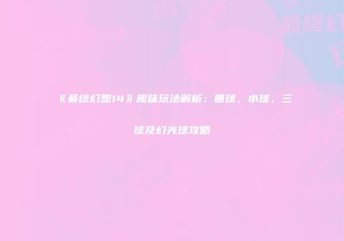 《最终幻想14》趣味玩法解析：圆球、水球、三球及幻光球攻略