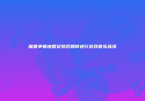 魔兽争霸地图安装后如何进行游戏音乐选择