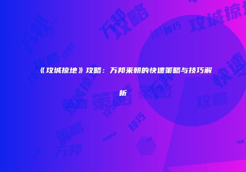 《攻城掠地》攻略：万邦来朝的快速策略与技巧解析