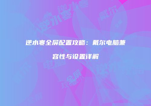 逆水寒全屏配置攻略：戴尔电脑兼容性与设置详解