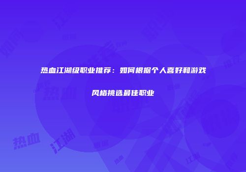 热血江湖级职业推荐：如何根据个人喜好和游戏风格挑选最佳职业