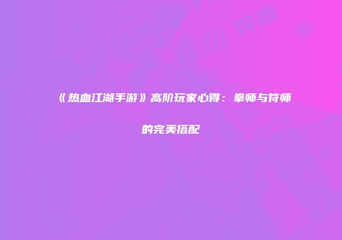《热血江湖手游》高阶玩家心得：拳师与符师的完美搭配