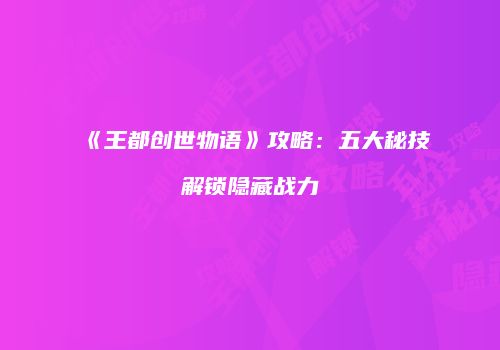 《王都创世物语》攻略：五大秘技解锁隐藏战力