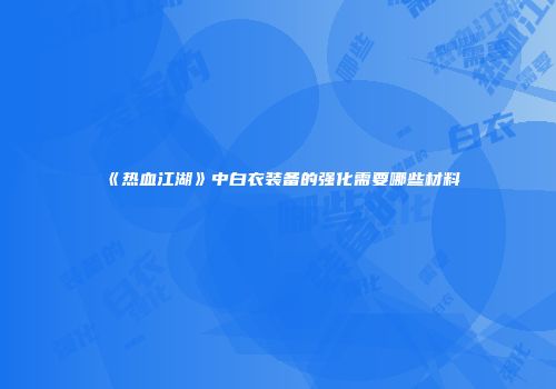 《热血江湖》中白衣装备的强化需要哪些材料