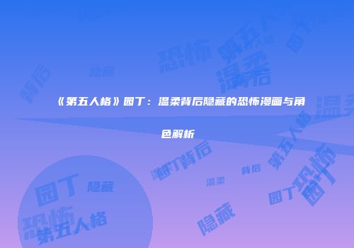 《第五人格》园丁：温柔背后隐藏的恐怖漫画与角色解析