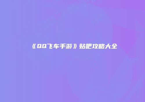 《QQ飞车手游》贴吧攻略大全