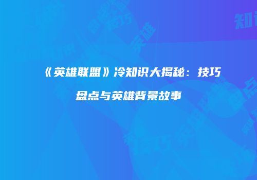 《英雄联盟》冷知识大揭秘：技巧盘点与英雄背景故事