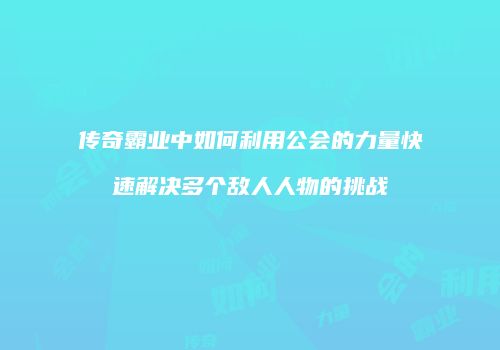 传奇霸业中如何利用公会的力量快速解决多个敌人人物的挑战