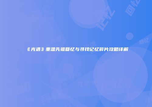 《光遇》重温先祖回忆与寻找记忆碎片攻略详解