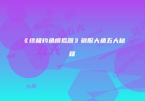 《终极钓鱼模拟器》驯服大鱼五大秘籍