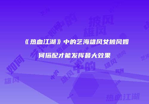 《热血江湖》中的艺海雄风女披风如何搭配才能发挥最大效果