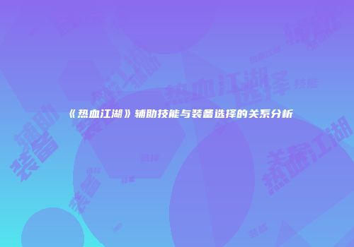 《热血江湖》辅助技能与装备选择的关系分析