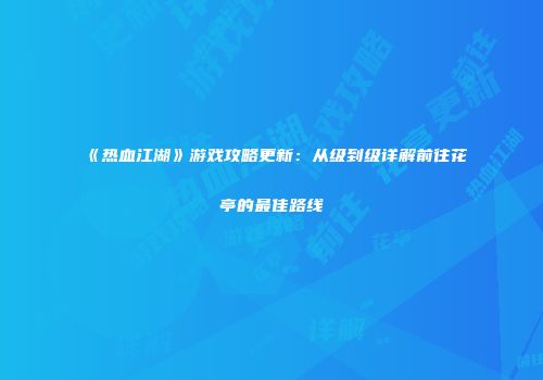 《热血江湖》游戏攻略更新：从级到级详解前往花亭的最佳路线
