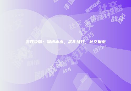 游戏攻略：剧情丰富，战斗技巧，社交指南