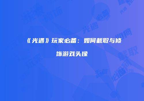 《光遇》玩家必备：如何截取与修饰游戏头像