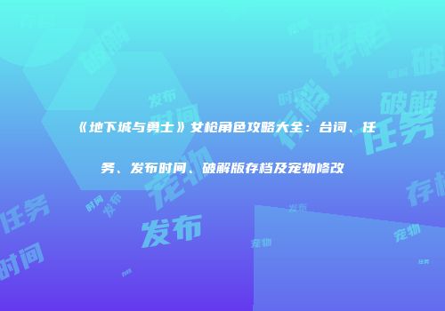《地下城与勇士》女枪角色攻略大全：台词、任务、发布时间、破解版存档及宠物修改