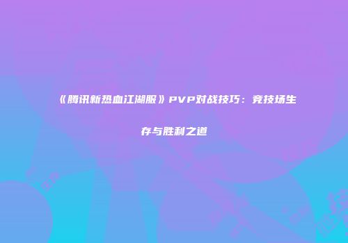《腾讯新热血江湖服》PVP对战技巧：竞技场生存与胜利之道