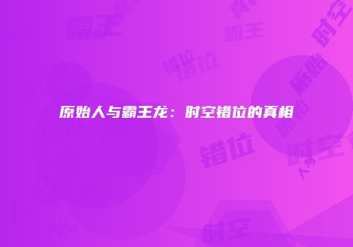 原始人与霸王龙：时空错位的真相