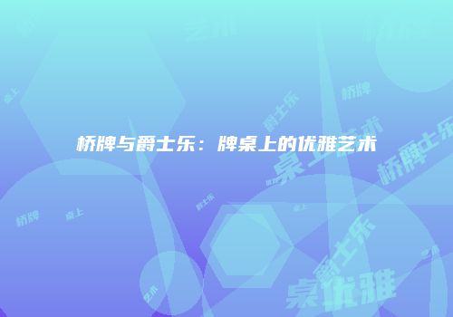 桥牌与爵士乐：牌桌上的优雅艺术