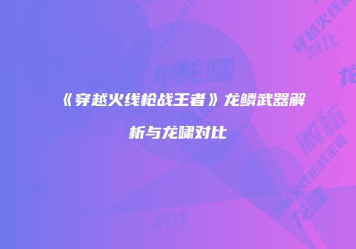 《穿越火线枪战王者》龙鳞武器解析与龙啸对比