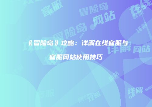 《冒险岛》攻略：详解在线客服与客服网站使用技巧