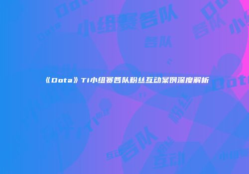 《Dota》Ti小组赛各队粉丝互动案例深度解析