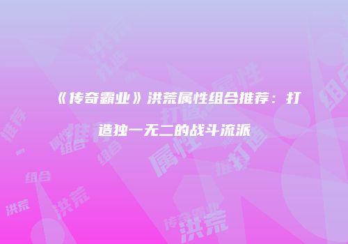 《传奇霸业》洪荒属性组合推荐：打造独一无二的战斗流派