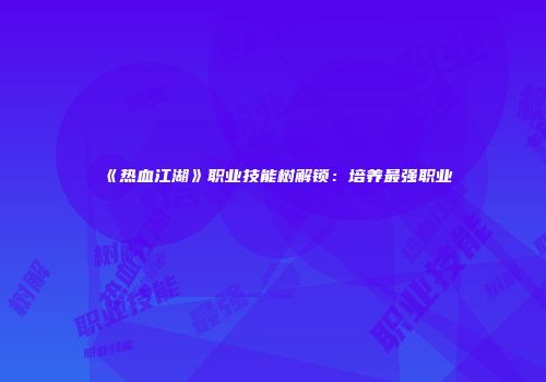 《热血江湖》职业技能树解锁：培养最强职业