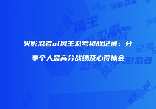 火影忍者ol风主忍考挑战记录：分享个人最高分战绩及心得体会
