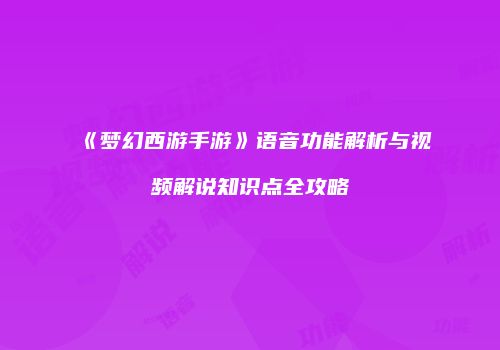 《梦幻西游手游》语音功能解析与视频解说知识点全攻略