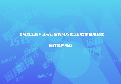 《热血江湖》正弓玩家如何巧妙运用自创武功轻松应对各种挑战
