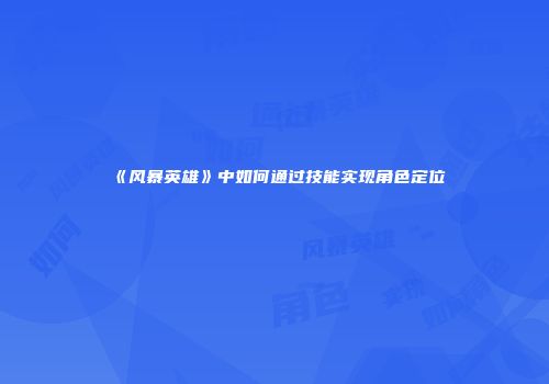 《风暴英雄》中如何通过技能实现角色定位