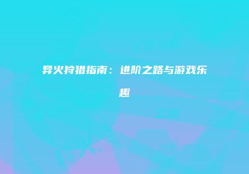 异火狩猎指南：进阶之路与游戏乐趣