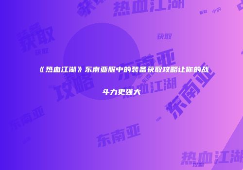《热血江湖》东南亚服中的装备获取攻略让你的战斗力更强大