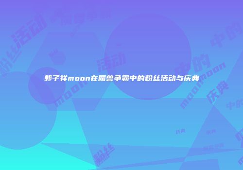 郭子祥moon在魔兽争霸中的粉丝活动与庆典