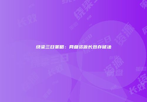 绕梁三日策略：网盘资源长效存储法