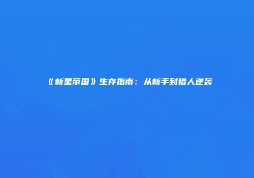 《新星帝国》生存指南：从新手到猎人逆袭