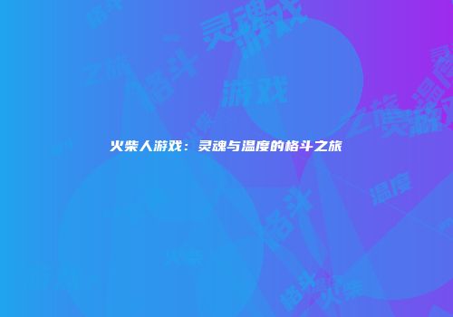 火柴人游戏：灵魂与温度的格斗之旅